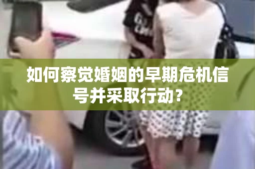 如何察觉婚姻的早期危机信号并采取行动? 如何察觉婚姻的早期危机信号并采取行动?