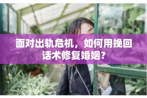面对出轨危机，如何用挽回话术修复婚姻？