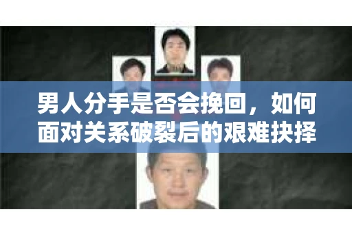 男人分手是否会挽回,如何面对关系破裂后的艰难抉择? 男人分手是否会挽回,如何面对关系破裂后的艰难抉择?