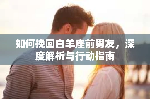 如何挽回白羊座前男友，深度解析与行动指南