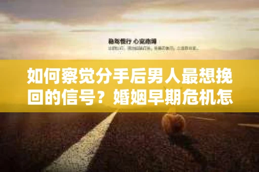 如何察觉分手后男人最想挽回的信号？婚姻早期危机怎么办？