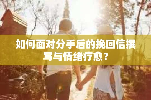 如何面对分手后的挽回信撰写与情绪疗愈？
