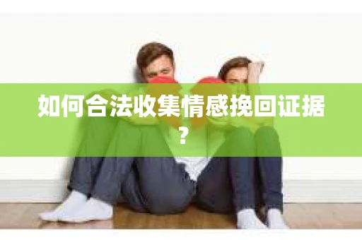 如何合法收集情感挽回证据? 如何合法收集情感挽回证据?