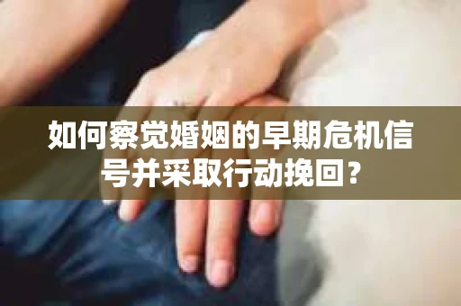 如何察觉婚姻的早期危机信号并采取行动挽回? 如何察觉婚姻的早期危机信号并采取行动挽回?
