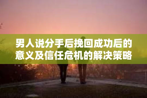 男人说分手后挽回成功后的意义及信任危机的解决策略