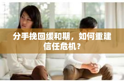 分手挽回缓和期，如何重建信任危机？
