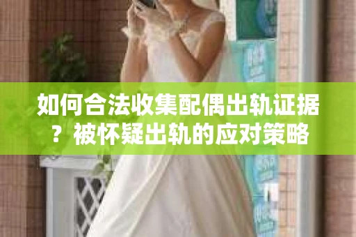 如何合法收集配偶出轨证据？被怀疑出轨的应对策略