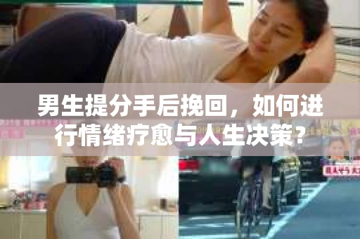 男生提分手后挽回，如何进行情绪疗愈与人生决策？