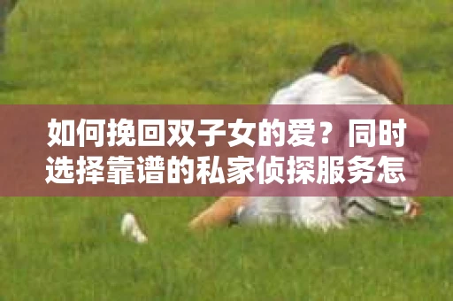 如何挽回双子女的爱？同时选择靠谱的私家侦探服务怎么办？