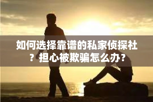 如何选择靠谱的私家侦探社?担心被欺骗怎么办? 如何选择靠谱的私家侦探社?担心被欺骗怎么办?