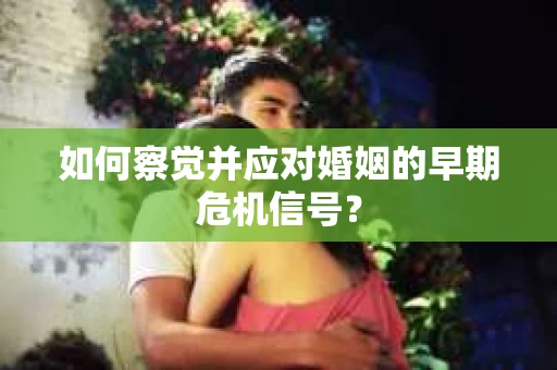 如何察觉并应对婚姻的早期危机信号？