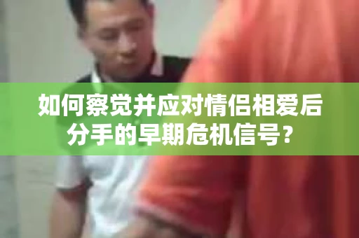 如何察觉并应对情侣相爱后分手的早期危机信号？