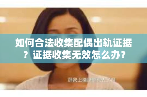 如何合法收集配偶出轨证据？证据收集无效怎么办？