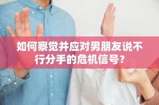 如何察觉并应对男朋友说不行分手的危机信号? 如何察觉并应对男朋友说不行分手的危机信号?