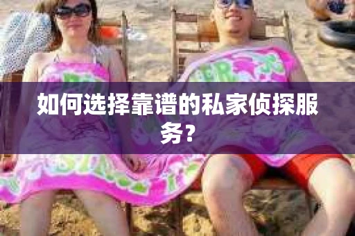 如何选择靠谱的私家侦探服务？