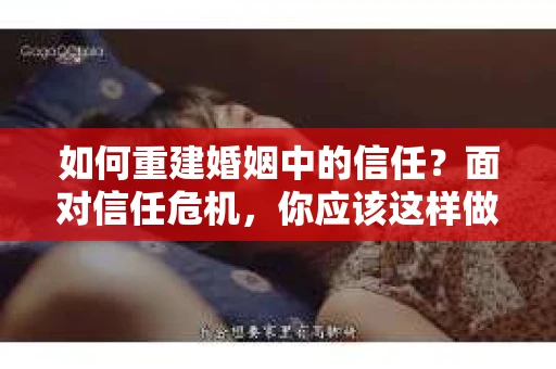 如何重建婚姻中的信任？面对信任危机，你应该这样做