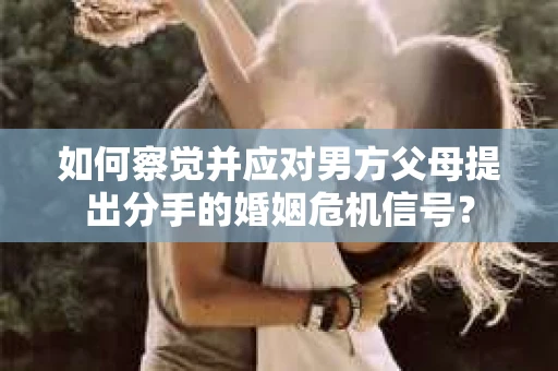 如何察觉并应对男方父母提出分手的婚姻危机信号？