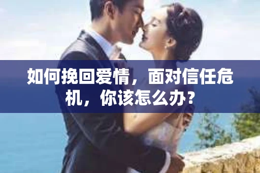 如何挽回爱情，面对信任危机，你该怎么办？