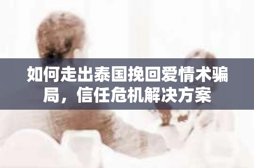 如何走出泰国挽回爱情术骗局，信任危机解决方案