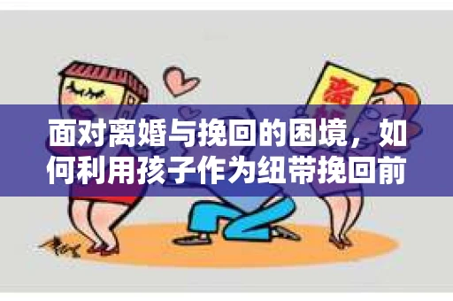 面对离婚与挽回的困境，如何利用孩子作为纽带挽回前夫的技巧？