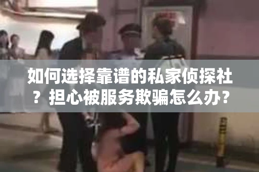 如何选择靠谱的私家侦探社？担心被服务欺骗怎么办？