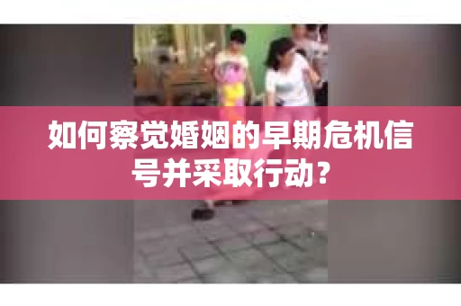 如何察觉婚姻的早期危机信号并采取行动？
