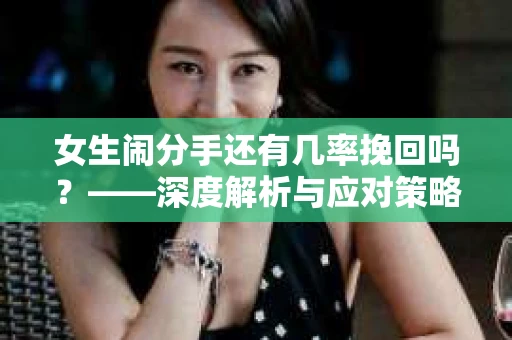 女生闹分手还有几率挽回吗？——深度解析与应对策略