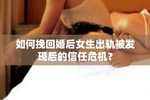 如何挽回婚后女生出轨被发现后的信任危机？