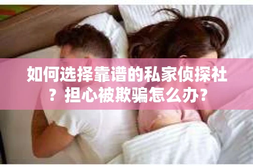 如何选择靠谱的私家侦探社？担心被欺骗怎么办？
