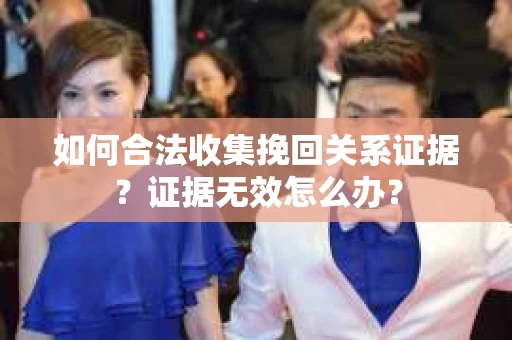 如何合法收集挽回关系证据？证据无效怎么办？