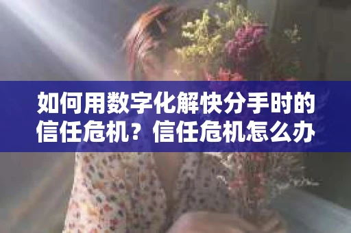 如何用数字化解快分手时的信任危机？信任危机怎么办？