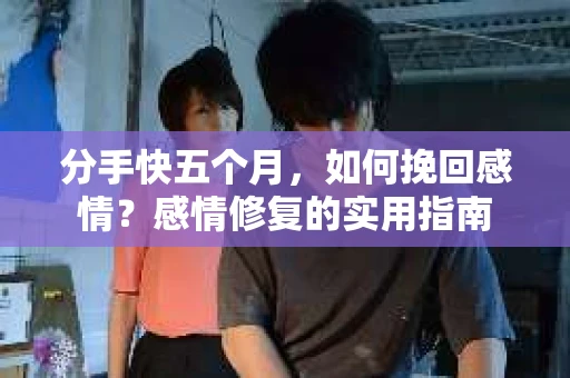 分手快五个月，如何挽回感情？感情修复的实用指南