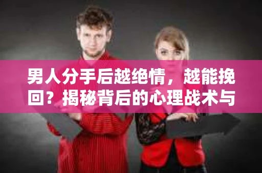 男人分手后越绝情，越能挽回？揭秘背后的心理战术与实际操作