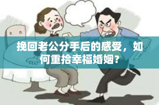 挽回老公分手后的感受，如何重拾幸福婚姻？