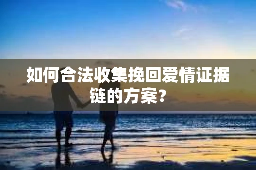 如何合法收集挽回爱情证据链的方案? 如何合法收集挽回爱情证据链的方案?