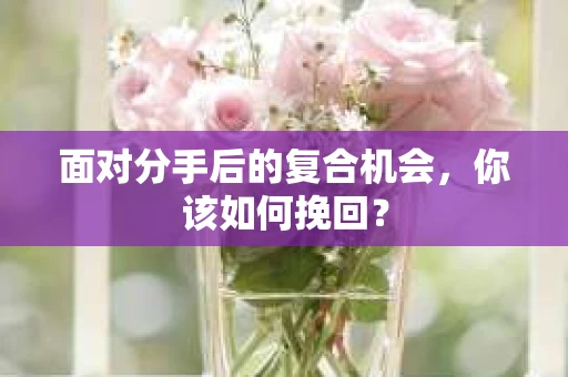 面对分手后的复合机会，你该如何挽回？
