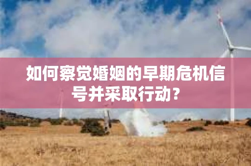 如何察觉婚姻的早期危机信号并采取行动？