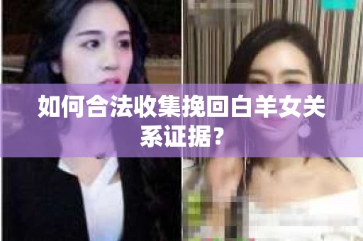 如何合法收集挽回白羊女关系证据？