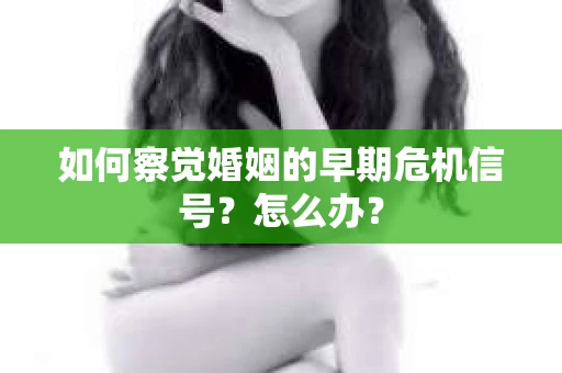 如何察觉婚姻的早期危机信号？怎么办？