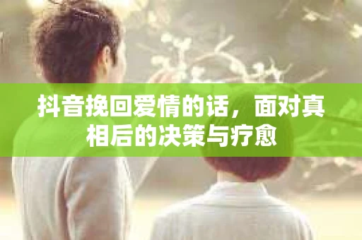 抖音挽回爱情的话，面对真相后的决策与疗愈