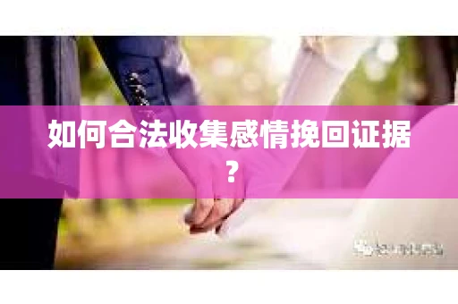 如何合法收集感情挽回证据？