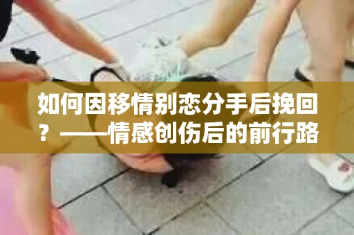 如何因移情别恋分手后挽回？——情感创伤后的前行路线图
