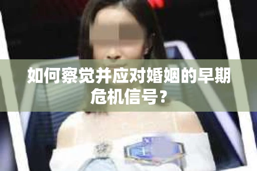 如何察觉并应对婚姻的早期危机信号？