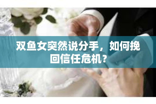 双鱼女突然说分手，如何挽回信任危机？