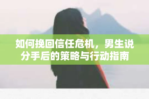 如何挽回信任危机，男生说分手后的策略与行动指南