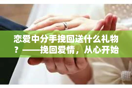 恋爱中分手挽回送什么礼物？——挽回爱情，从心开始