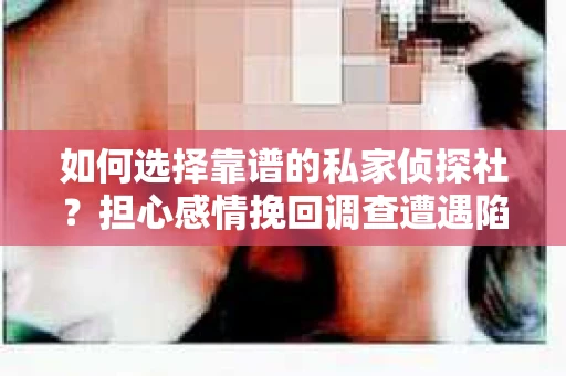 如何选择靠谱的私家侦探社？担心感情挽回调查遭遇陷阱怎么办？