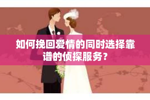 如何挽回爱情的同时选择靠谱的侦探服务？