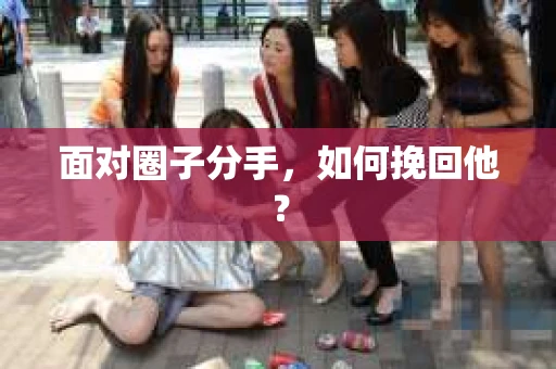 面对圈子分手,如何挽回他? 面对圈子分手,如何挽回他?