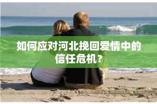 如何应对河北挽回爱情中的信任危机？